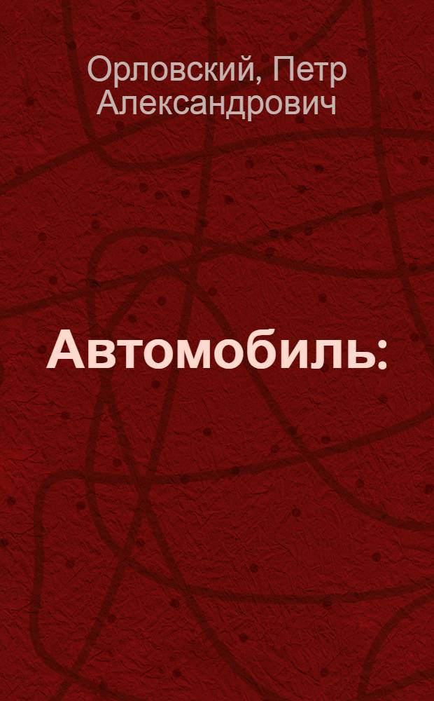 Автомобиль : (Его устройство и обращение с ним) : С указ. на особенности применения автомобил. двигателя в мотоцикл., авиац. и трактор. деле