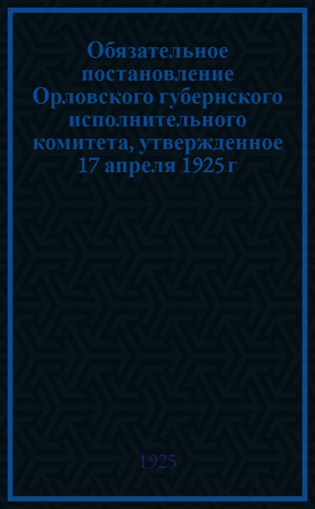 Обязательное постановление Орловского губернского исполнительного комитета, утвержденное 17 апреля 1925 г.