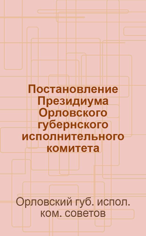 Постановление Президиума Орловского губернского исполнительного комитета: Об утверждении положения о едином с.-х. налоге на 1926-27 г.; Инструкция по составлению налоговых поселенных списков, волостных и уездных сводок плательщиков единого сельскохозяйственного налога на 1926-27 год