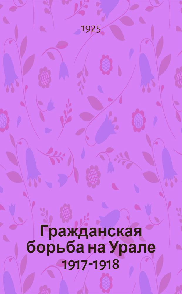 Гражданская борьба на Урале 1917-1918 : (Опыт воен.-ист. исслед.)