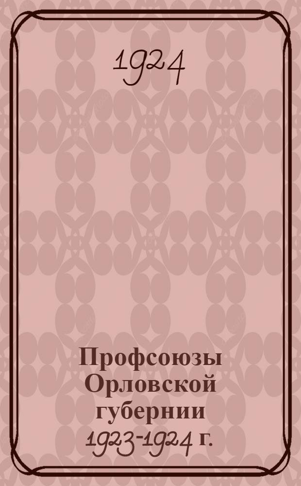 Профсоюзы Орловской губернии 1923-1924 г. : Отчет Губпрофсовета к 6-му Губсъезду профсоюзов