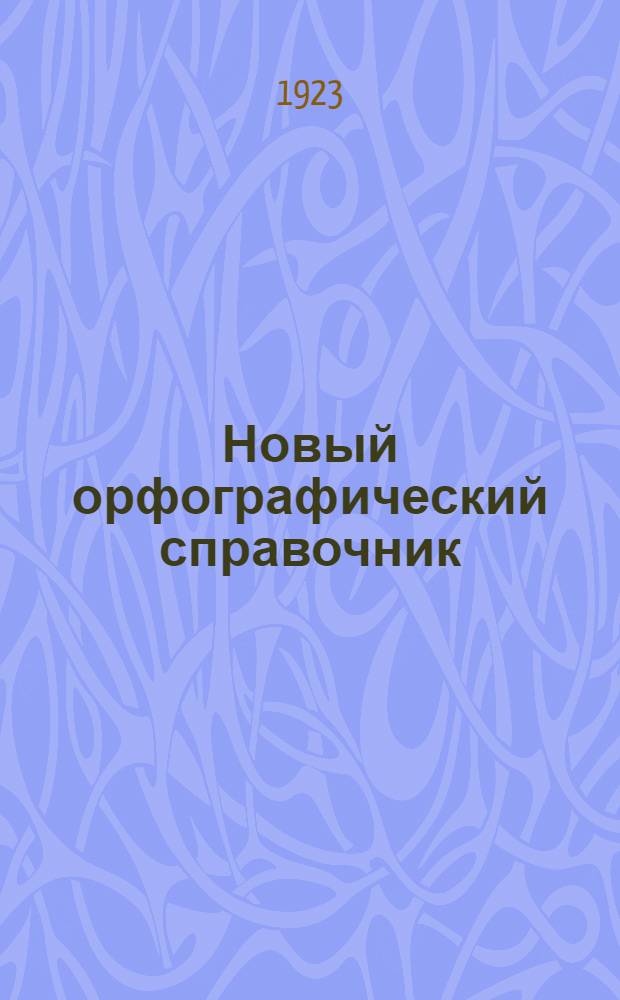 Новый орфографический справочник : С крат. толкованием малопонятных и непонятных слов и орфограф. упражнениями в связи с развитием речи : Пособие для шк. и самообразования