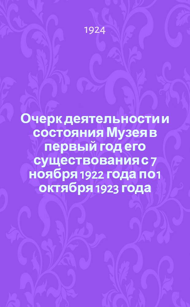 Очерк деятельности и состояния Музея в первый год его существования с 7 ноября 1922 года по 1 октября 1923 года