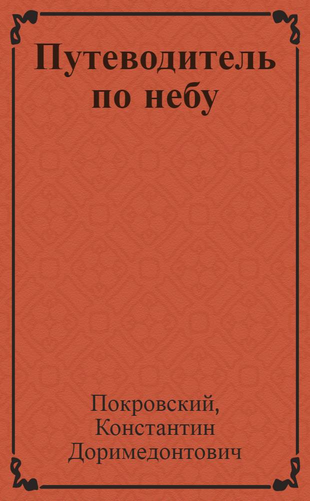Путеводитель по небу : Практ. рук. к астрон. наблюдениям невооружен. глазом и малой трубой : С 5 карт. звезд. неба, карт. луны, 110 рис. и 2 хромолит. (затмение луны и карта Марса по наблюдениям Скиапарелли)