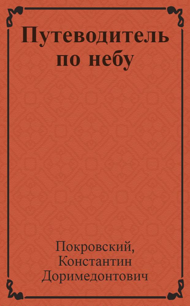 Путеводитель по небу : Практ. рук. к астрон. наблюдениям невооружен. глазом и малой трубой : С 5 карт. звезд. неба, карт. луны, 110 рис. и 2 хромолит. (затмение луны и карта Марса по наблюдениям Скиапарелли)