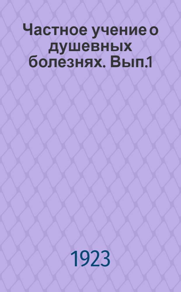 Частное учение о душевных болезнях. Вып.1