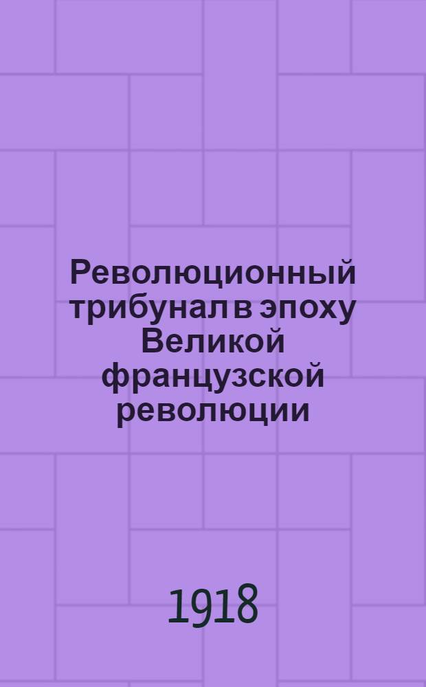 Революционный трибунал в эпоху Великой французской революции : Воспоминания современников и документы. Ч.1 : I-VIII [! IX]