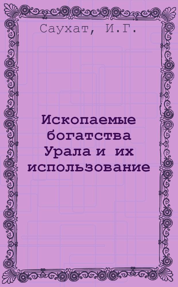 Ископаемые богатства Урала и их использование : С 17 диагр. в тексте и с прил. карты главнейших месторождений полез. ископаемых Урал. обл