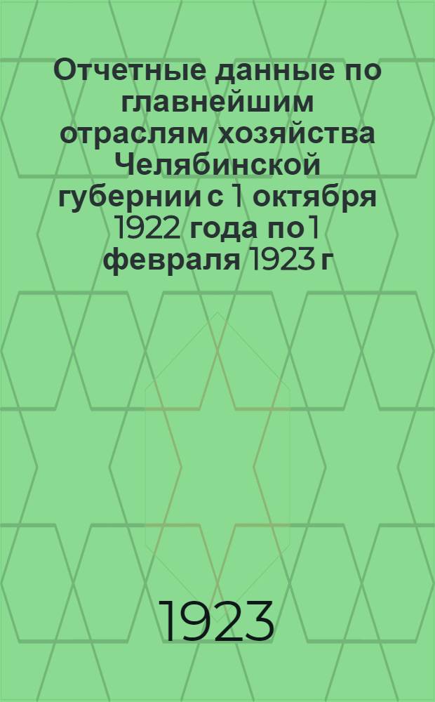 Отчетные данные по главнейшим отраслям хозяйства Челябинской губернии с 1 октября 1922 года по 1 февраля 1923 г.