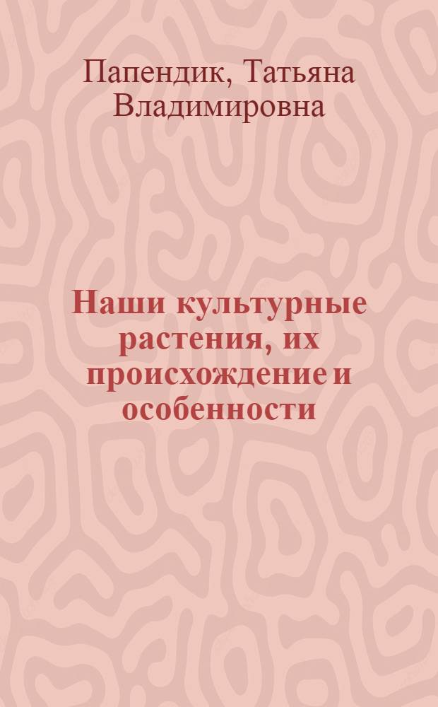 Наши культурные растения, их происхождение и особенности
