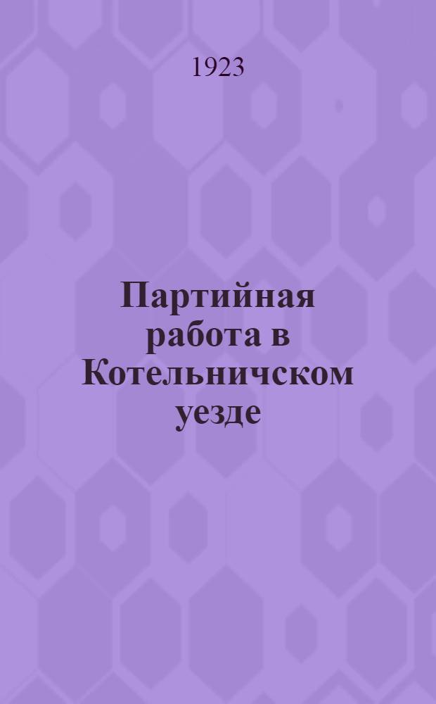 Партийная работа в Котельничском уезде : (Итоги и задачи) : Делегату первого уезд. съезда членов РКП