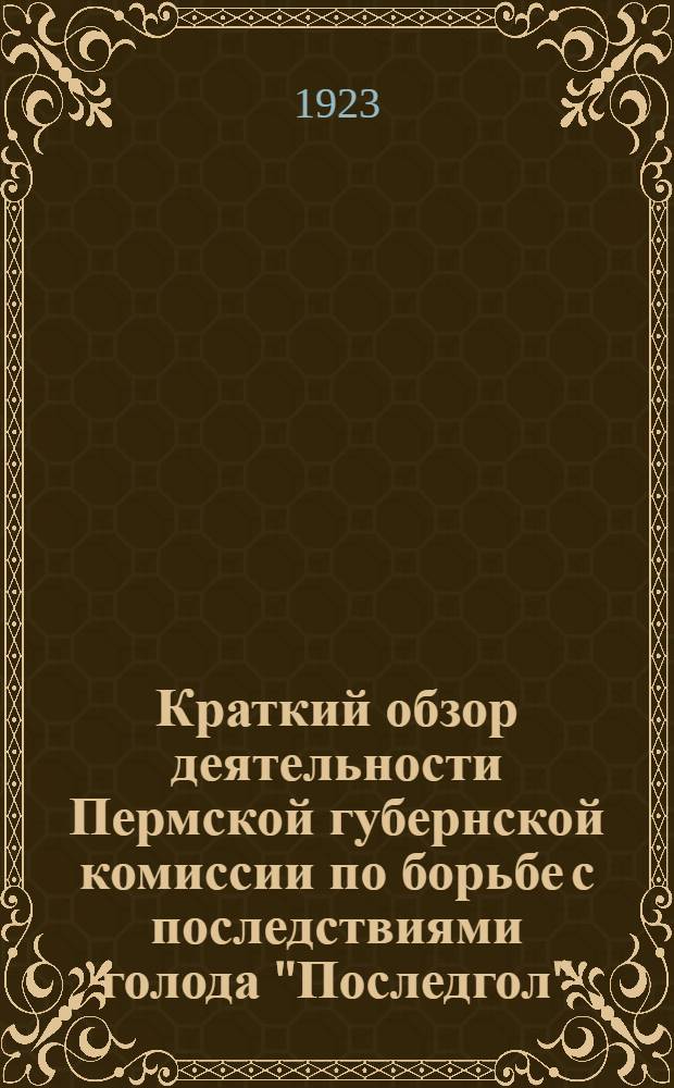Краткий обзор деятельности Пермской губернской комиссии по борьбе с последствиями голода "Последгол" : С 1 нояб. 1922 г. по 1 мая 1923 г