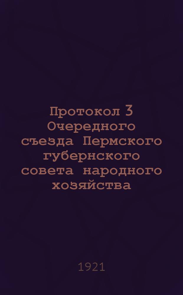 Протокол 3 Очередного съезда Пермского губернского совета народного хозяйства : 5-10 окт. 1920 г