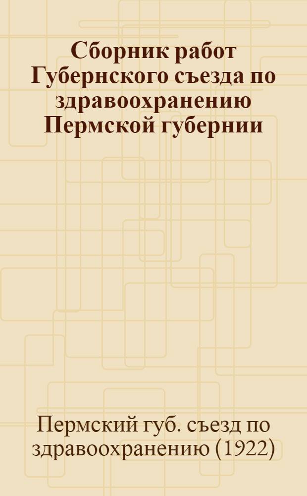 Сборник работ Губернского съезда по здравоохранению Пермской губернии : С 1 по 5 июня 1922 г