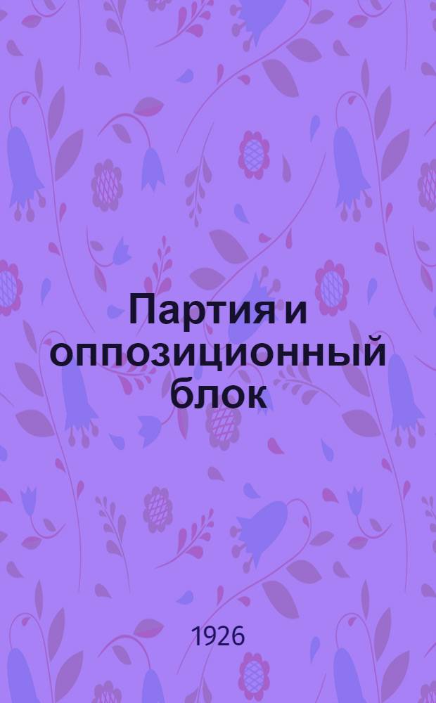 Партия и оппозиционный блок : (Материалы Пленума ЦК ВКП(б) (июля 1926 г.) для проработки кружками политсамообразования)
