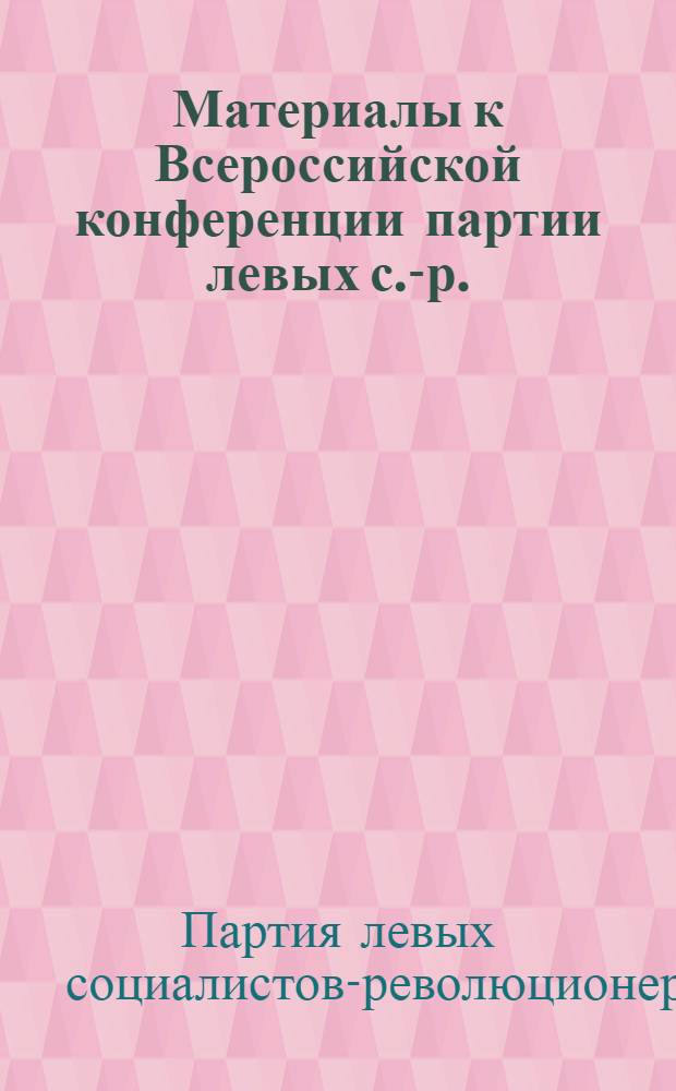 Материалы к Всероссийской конференции партии левых с.-р. (интернационалистов) в г. Саратове : (Июль 1918 г.)