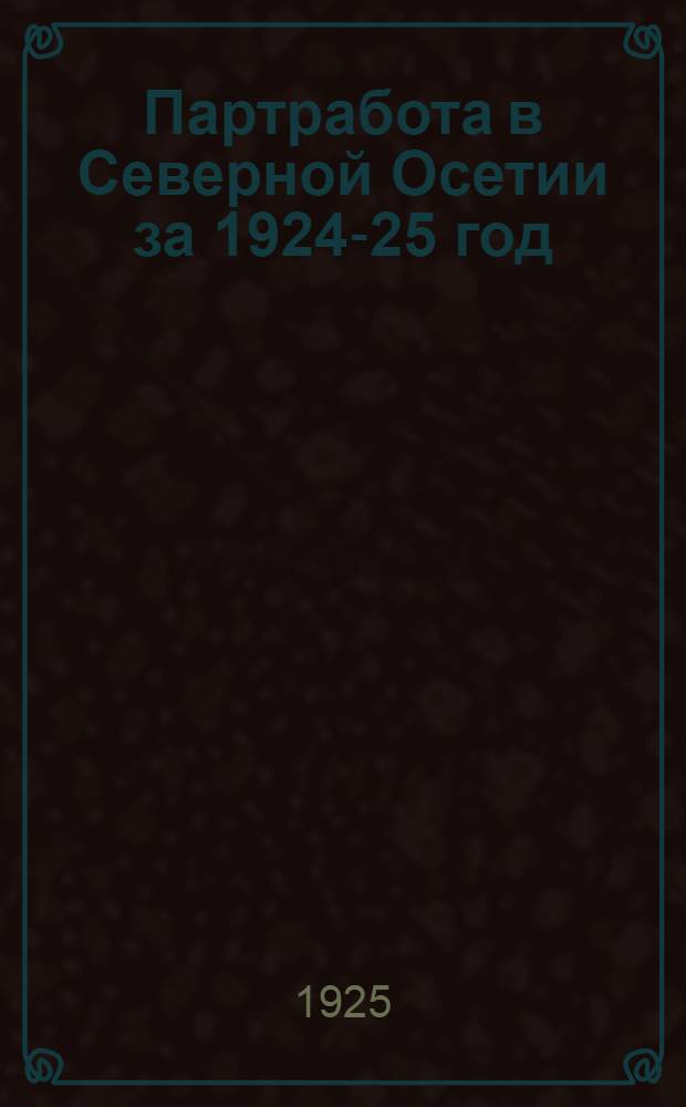 Партработа в Северной Осетии за 1924-25 год : Сб. ст. : Ко 2 Конф. Сев.-Осетин. обл. организации РКП(б)