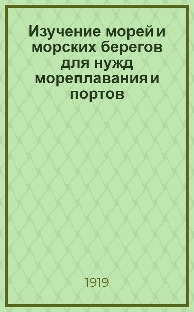 Изучение морей и морских берегов для нужд мореплавания и портов : Введ. к описанию возникновения и деятельности Гидрометеор. части при Отд. торг. портов М-ва торг. и пром. (1912-1917)