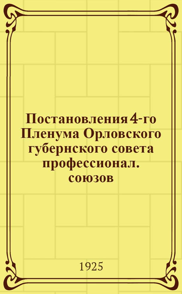Постановления 4-го Пленума Орловского губернского совета профессионал. союзов (17-18 октября 1925 г.) и Орловской уездной конференции волпрофработников (26-27 сентября 1925 г.)