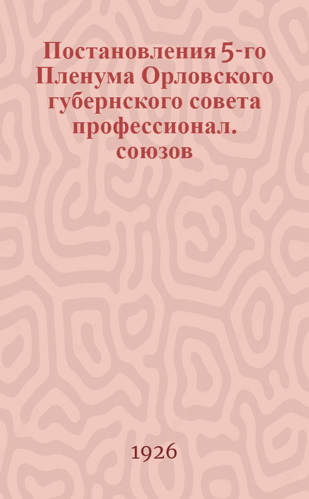 Постановления 5-го Пленума Орловского губернского совета профессионал. союзов : (6-7 янв. 1926 г.)