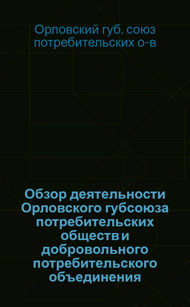 Обзор деятельности Орловского губсоюза потребительских обществ и добровольного потребительского объединения (Рабкоопа) с 1 июля по 1 октября 1922 г. : (Из 3-го Отчета Орлов. губэкосо в СТО)