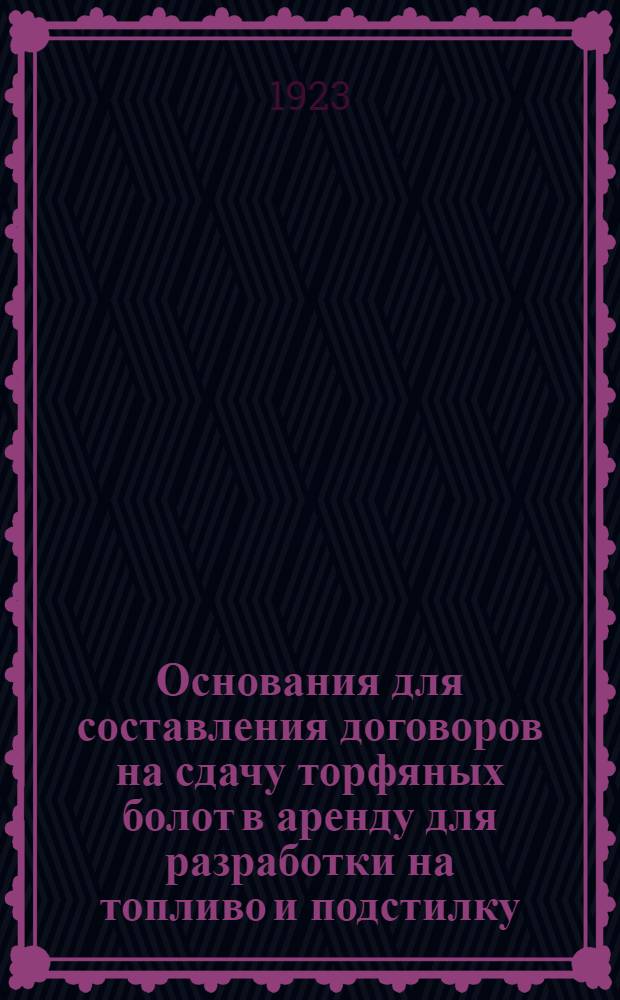 Основания для составления договоров на сдачу торфяных болот в аренду для разработки на топливо и подстилку : (Изд. в развитие декрета СНК о торфяных болотах от 17 мая 1922 г.)