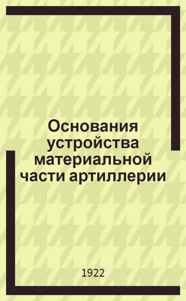 Основания устройства материальной части артиллерии : Доп. к курсу ст. класса Арт. акад