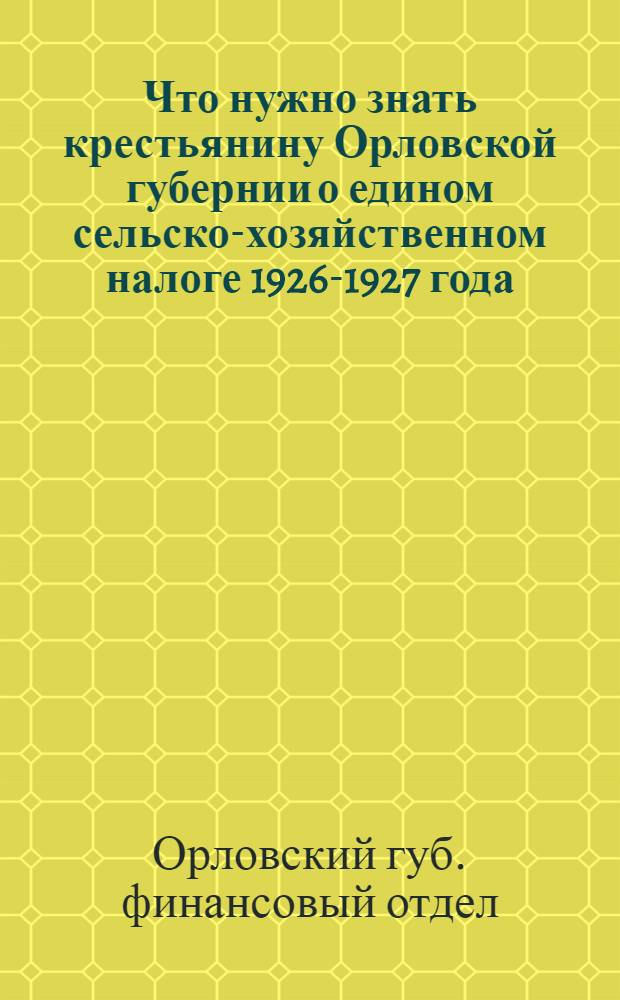 Что нужно знать крестьянину Орловской губернии о едином сельско-хозяйственном налоге 1926-1927 года : Тезисы к с.-х. налог. кампании