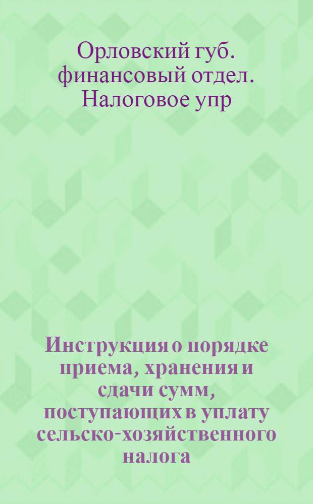 Инструкция о порядке приема, хранения и сдачи сумм, поступающих в уплату сельско-хозяйственного налога, и надбавки к нему в кампанию 1924-25 года и ведения окладного счетоводства по этим поступлениям в волисполкомах