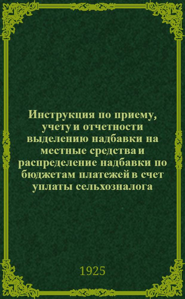 Инструкция по приему, учету и отчетности выделению надбавки на местные средства и распределение надбавки по бюджетам платежей в счет уплаты сельхозналога, в отмену ранее высланных распоряжений по данным вопросам : Для уфинотделов
