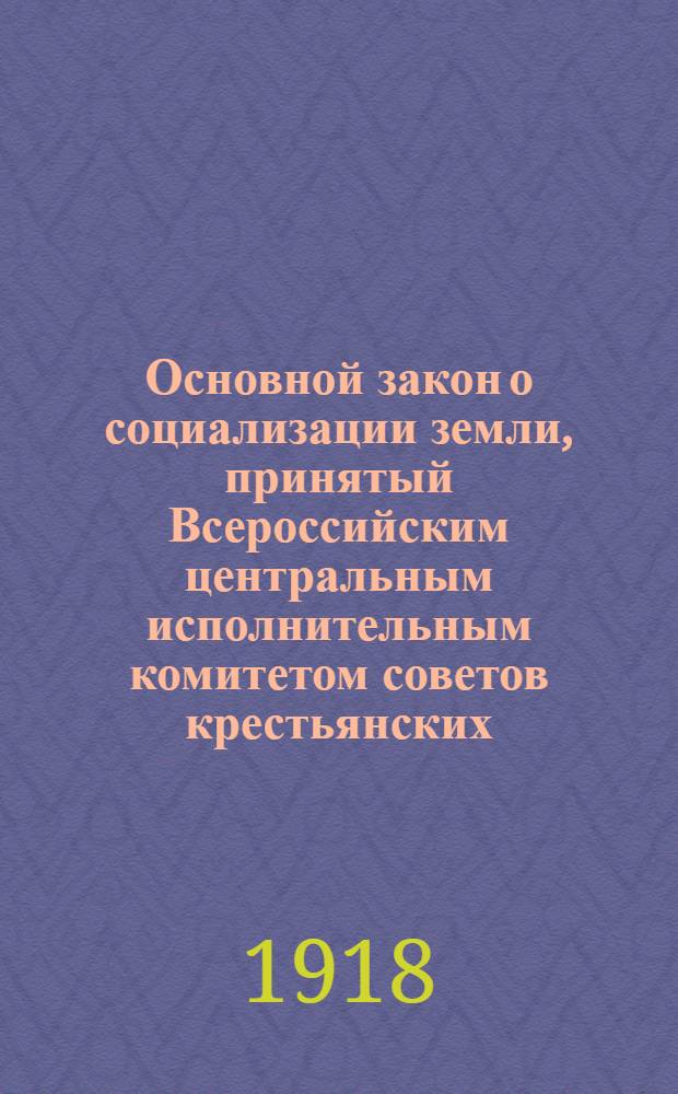 Основной закон о социализации земли, принятый Всероссийским центральным исполнительным комитетом советов крестьянских, рабочих, солдатских, казачьих депутатов : 27 янв. 1918 г