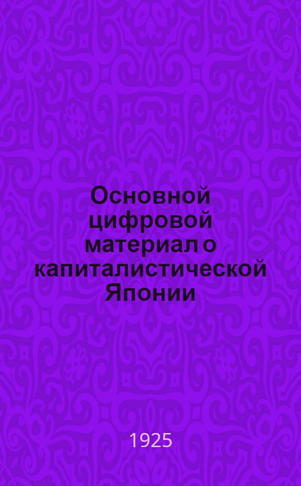 Основной цифровой материал о капиталистической Японии : (Пособие для политчаса на вторую половину зимней кампании 1924 и 1925 г.г.)