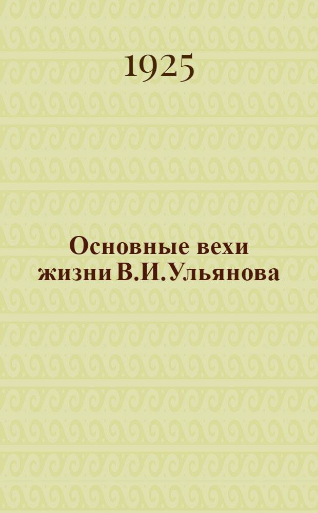 Основные вехи жизни В.И.Ульянова (Ленина) : Крат. выдержка из календаря жизни Владимира Ильича