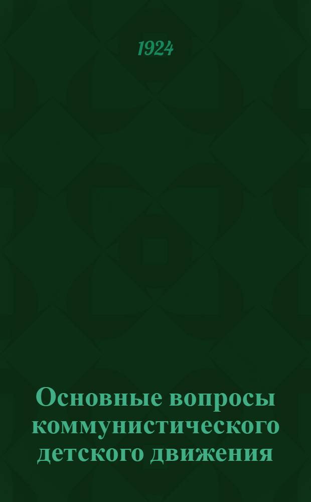 Основные вопросы коммунистического детского движения : Сб. материалов 1-го Всеукр. совещ. работников дет. движения 24-29 февр. 1924 г