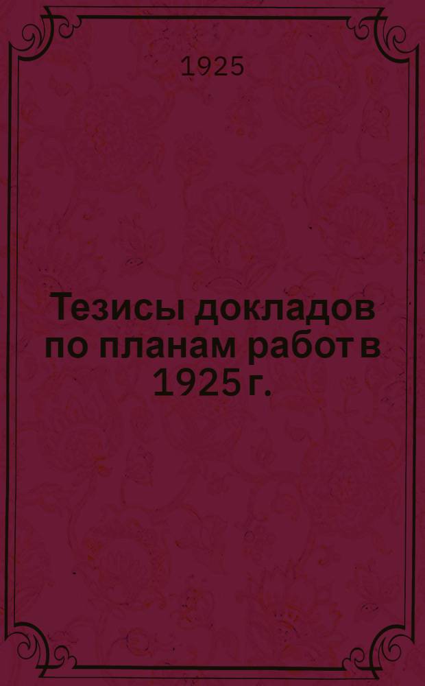 Тезисы докладов по планам работ в 1925 г.: 1) по операционно-финансовому плану (с приложением таблиц), 2) по плану организационных работ : Смета на 1925 хоз. год с предложением по ней : Баланс на 1-е янв. 1925 г
