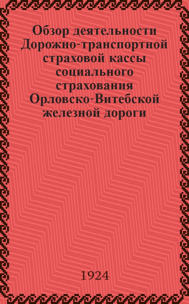Обзор деятельности Дорожно-транспортной страховой кассы социального страхования Орловско-Витебской железной дороги : К отчету за период с момента организации 1-го мая 1922 г. по 1-ое окт. 1923 г