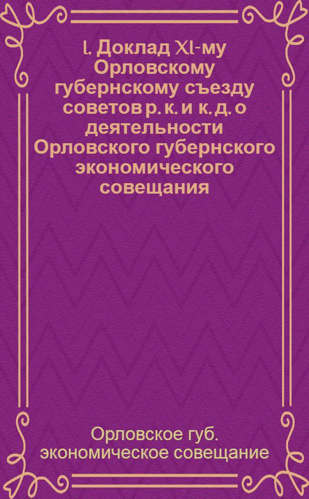 I. Доклад XI-му Орловскому губернскому съезду советов р. к. и к. д. о деятельности Орловского губернского экономического совещания; II. Третий отчет Орловского губернского экономического совещания Совету труда и обороны / Орлов. губисполком. Орлов. губ. экон. совещ