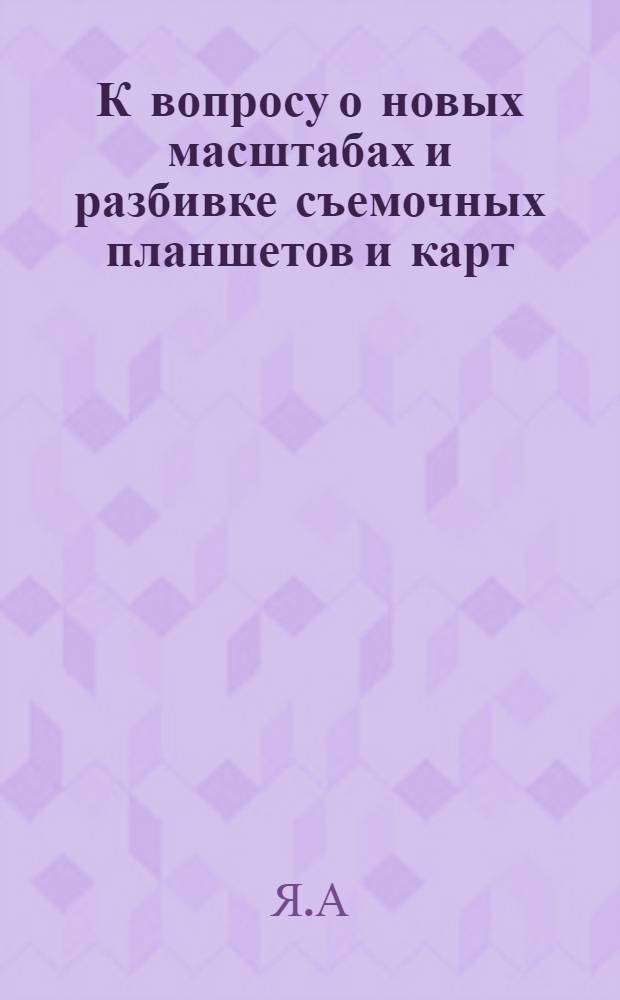 К вопросу о новых масштабах и разбивке съемочных планшетов и карт : (Материалы)