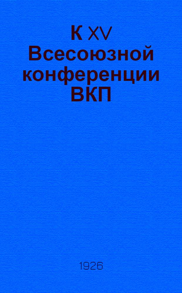 К XV Всесоюзной конференции ВКП(б) : (Материалы), окт. 1926 г