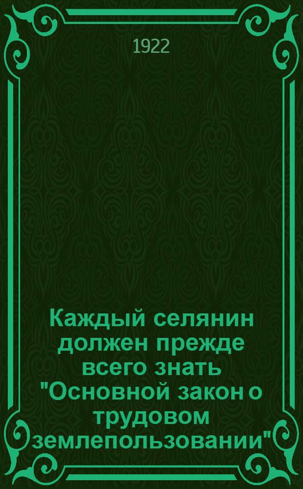 Каждый селянин должен прежде всего знать "Основной закон о трудовом землепользовании" : (Поставновление 2-й сессии ВУЦИК 4-го созыва от 27 мая 1922 г.)