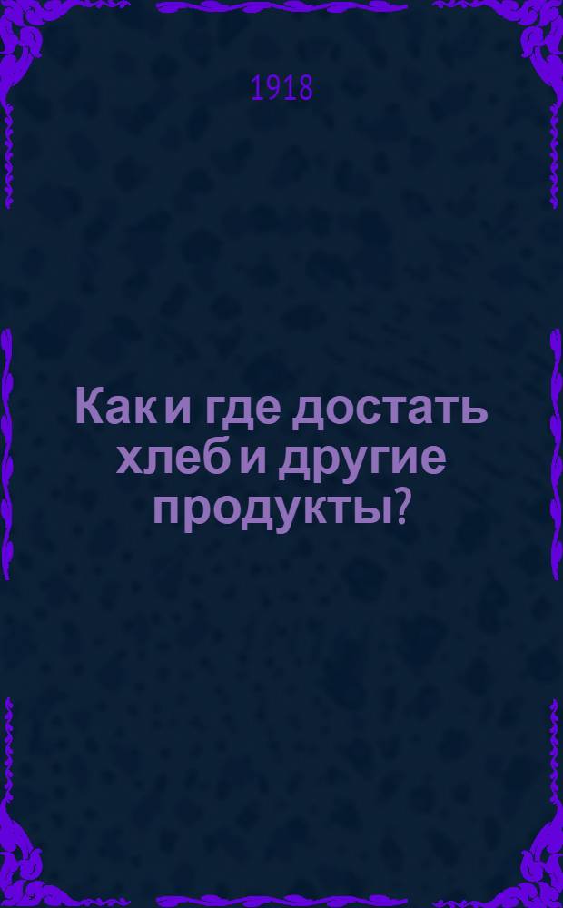 Как и где достать хлеб и другие продукты? : Практ. указания и советы на основании офиц. данных