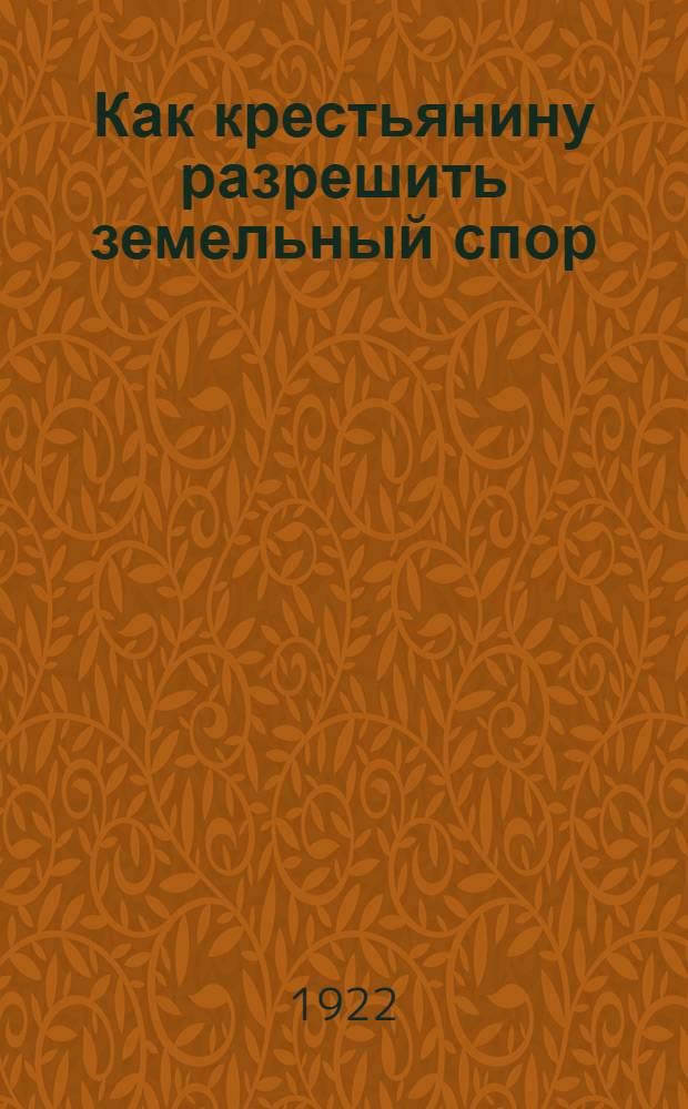 Как крестьянину разрешить земельный спор : По декретам и постановлениям ВУЦИК и Совнаркома УССР : Донец. крестьянину в день 5-й годовщины Окт. революции от Донец. губземотд