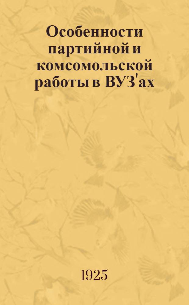 Особенности партийной и комсомольской работы в ВУЗ'ах : Постановления Первого совещ. секретарей партячеек и организаторов ЛКСМ (27 окт. - 2 нояб. 1925 г.)