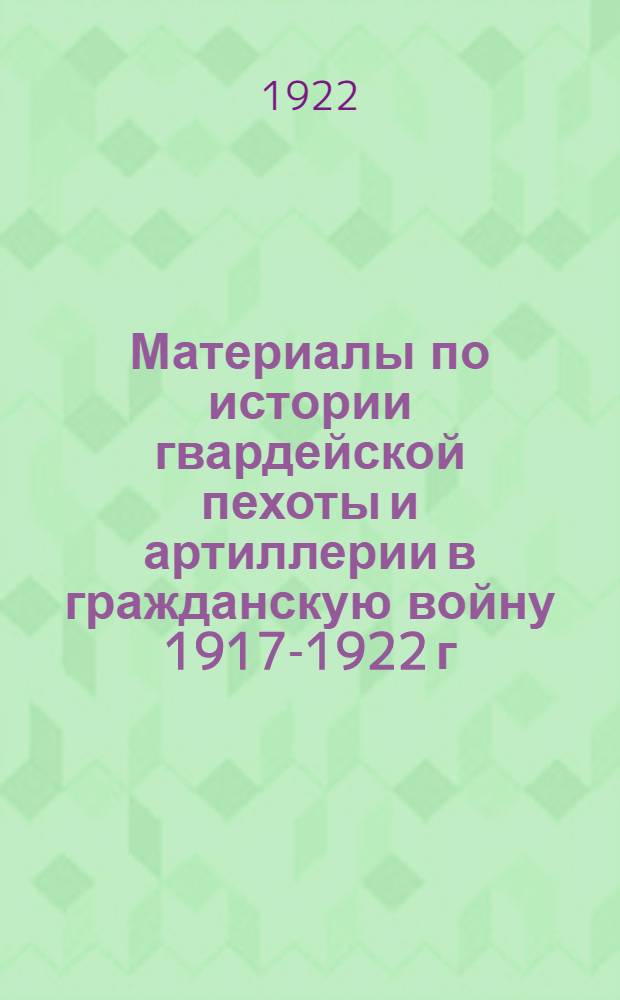 Материалы по истории гвардейской пехоты и артиллерии в гражданскую войну 1917-1922 г : Юг России, Крым, Галлиполи, Болгария. [Кн.1]
