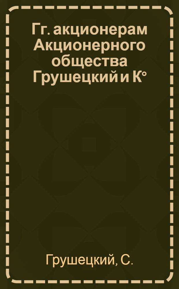 Гг. акционерам Акционерного общества Грушецкий и К&deg; : Циркулярно