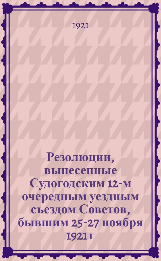 Резолюции, вынесенные Судогодским 12-м очередным уездным съездом Советов, бывшим 25-27 ноября 1921 г.