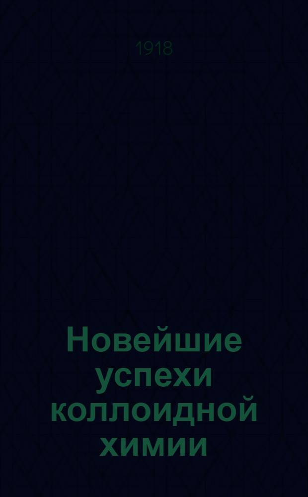 Новейшие успехи коллоидной химии : Докл. 84 съезду герм. естествоиспытателей и врачей в Мюнстере в 1912 г