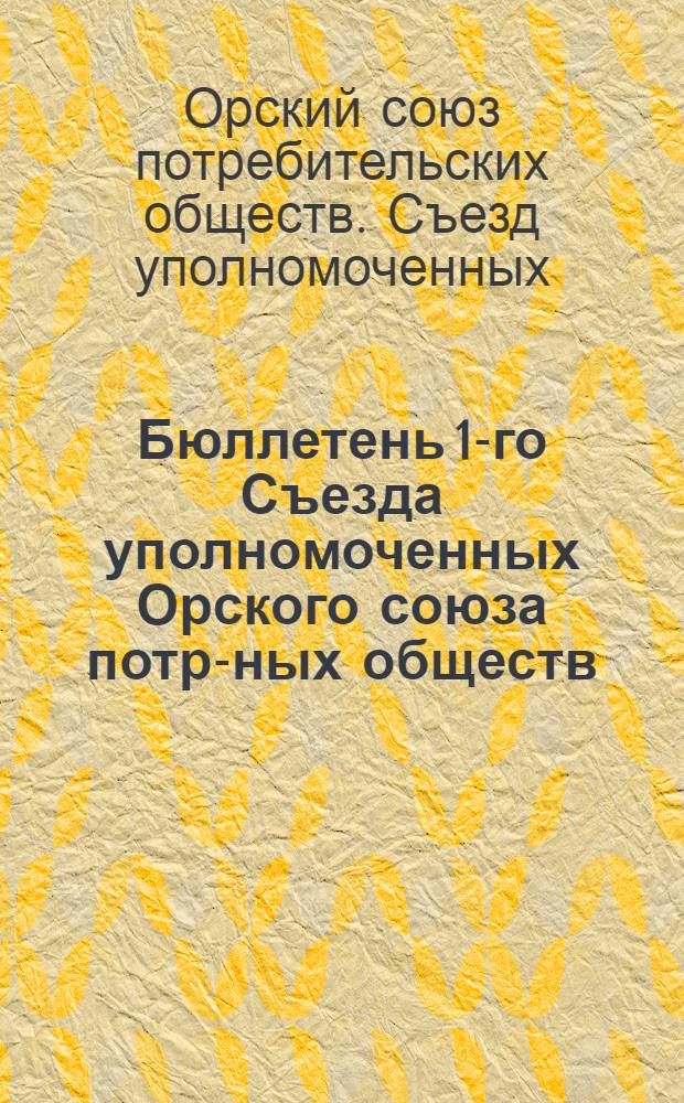 Бюллетень 1-го Съезда уполномоченных Орского союза потр-ных обществ (С 31-го января по 3-е февраля 1926 года) : Отчет Правления и протокол Съезда