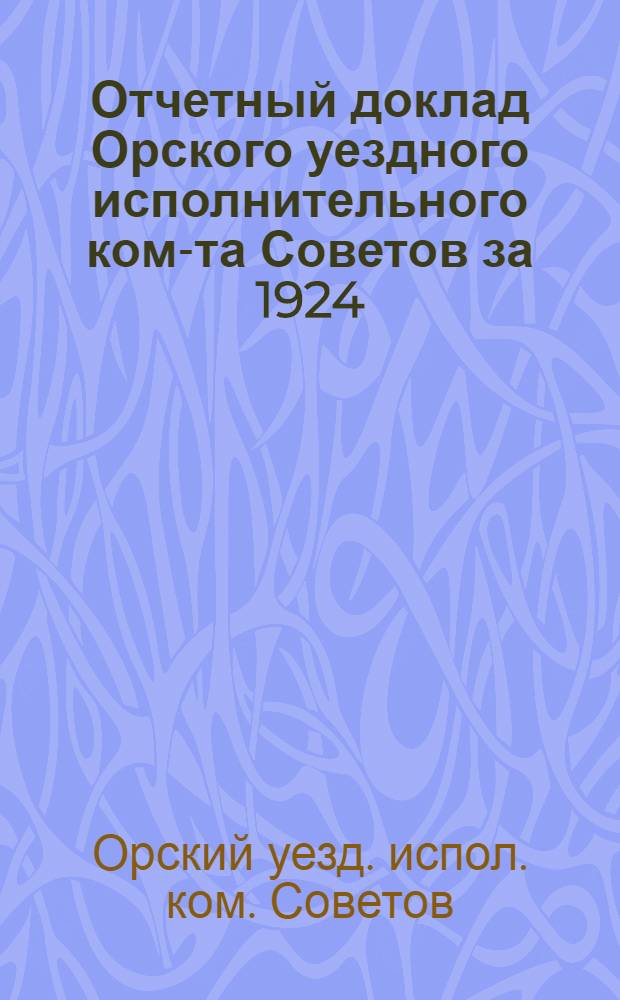 Отчетный доклад Орского уездного исполнительного ком-та Советов за 1924/25 операционный год