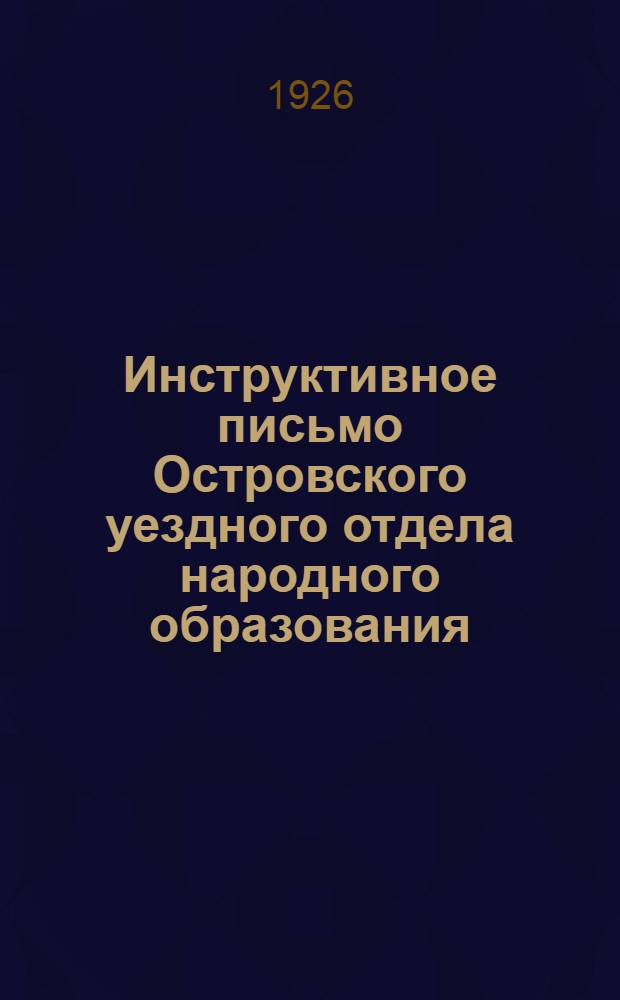 Инструктивное письмо Островского уездного отдела народного образования : Всем заведывающим шк., всем учителям Остров. уезда : 6 сент. 1926 г. : О плане и задачах в 1926-27 учеб. г.